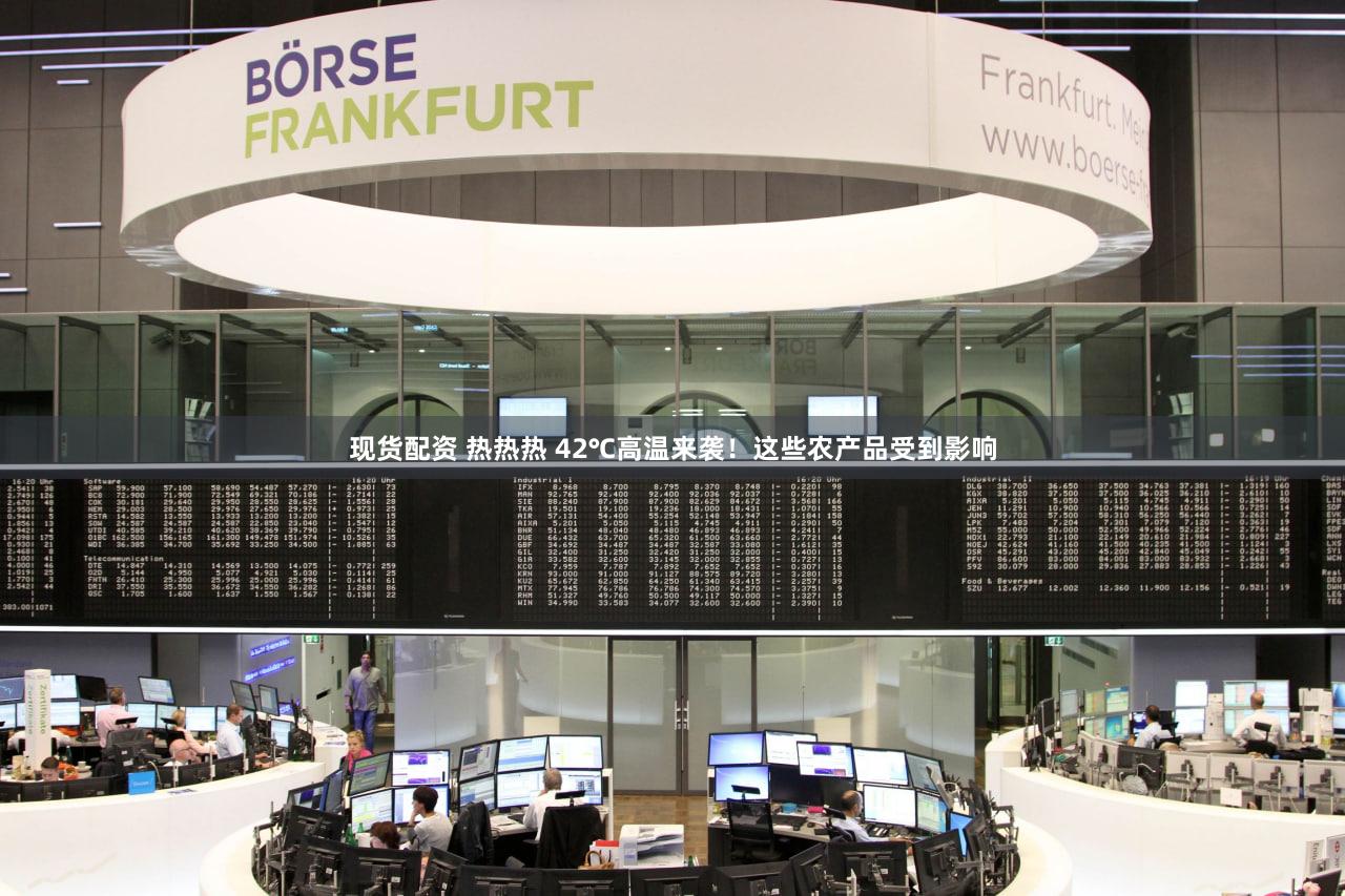现货配资 热热热 42℃高温来袭！这些农产品受到影响