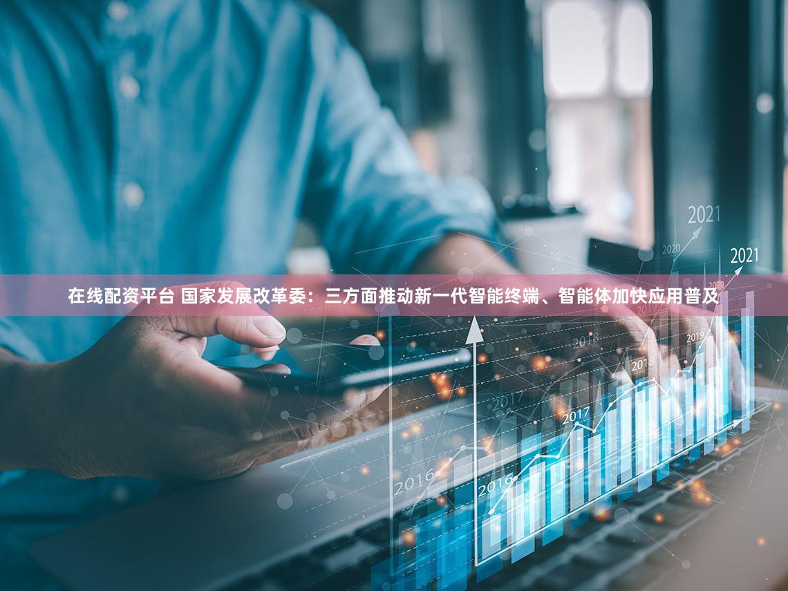 在线配资平台 国家发展改革委：三方面推动新一代智能终端、智能体加快应用普及