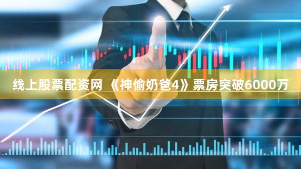 线上股票配资网 《神偷奶爸4》票房突破6000万