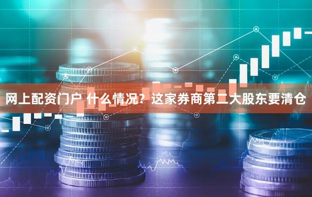 网上配资门户 什么情况?这家券商第二大股东要清仓