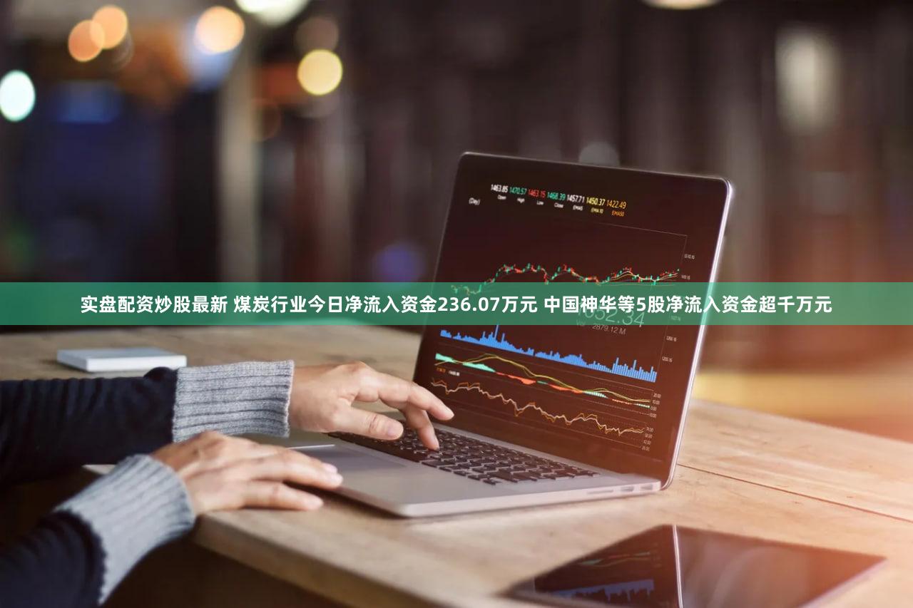 实盘配资炒股最新 煤炭行业今日净流入资金236.07万元 中国神华等5股净流入资金超千万元