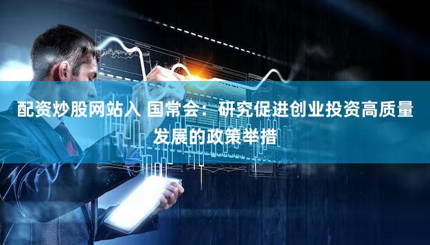 配资炒股网站入 国常会：研究促进创业投资高质量发展的政策举措