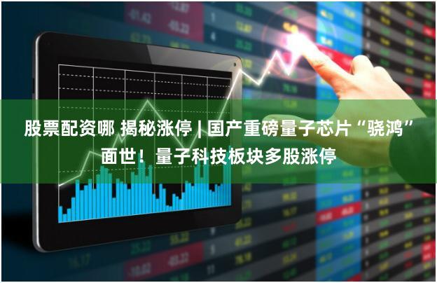 股票配资哪 揭秘涨停 | 国产重磅量子芯片“骁鸿”面世！量子科技板块多股涨停