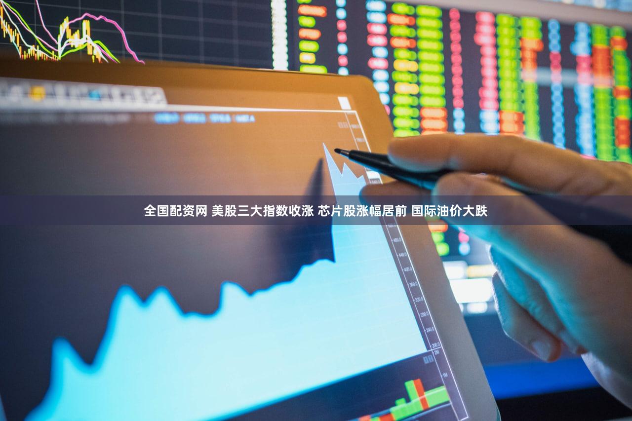 全国配资网 美股三大指数收涨 芯片股涨幅居前 国际油价大跌