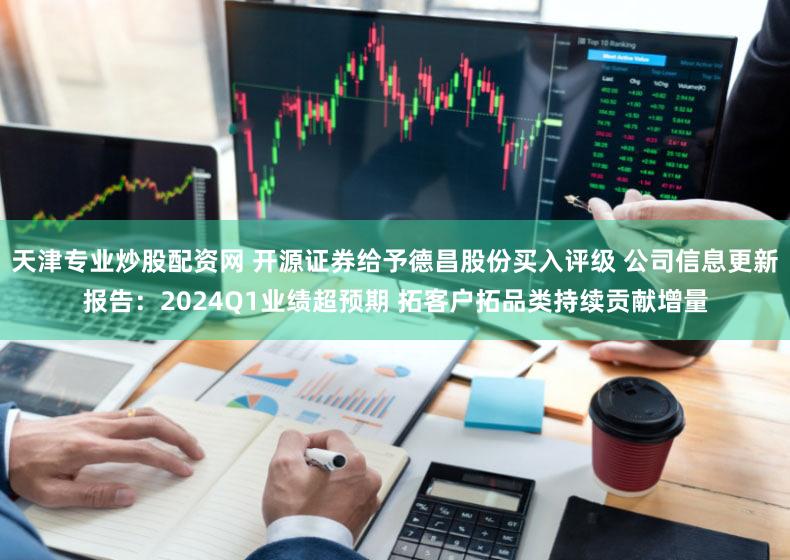 天津专业炒股配资网 开源证券给予德昌股份买入评级 公司信息更新报告：2024Q1业绩超预期 拓客户拓品类持续贡献增量