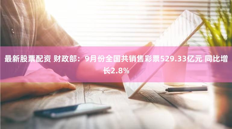 最新股票配资 财政部：9月份全国共销售彩票529.33亿元 同比增长2.8%