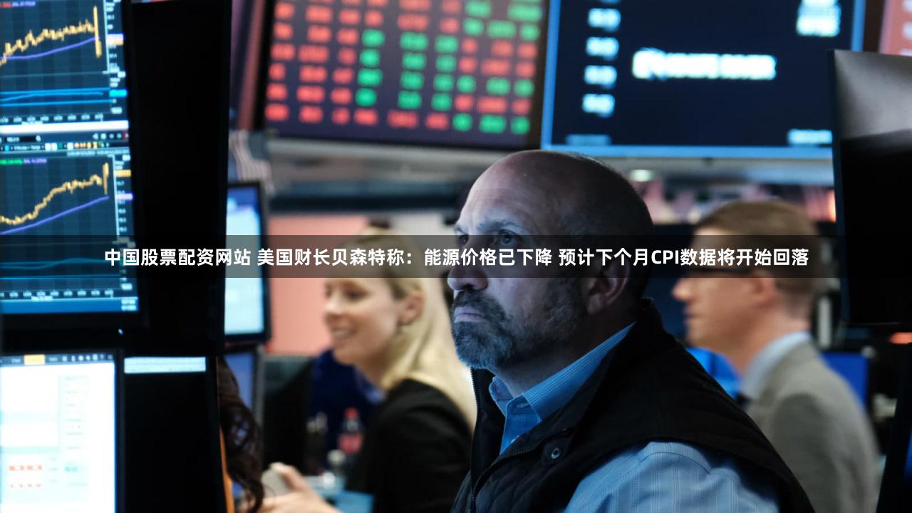 中国股票配资网站 美国财长贝森特称：能源价格已下降 预计下个月CPI数据将开始回落