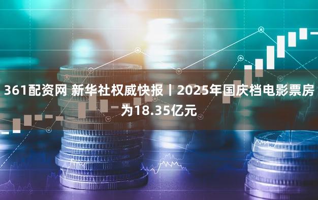 361配资网 新华社权威快报丨2025年国庆档电影票房为18.35亿元