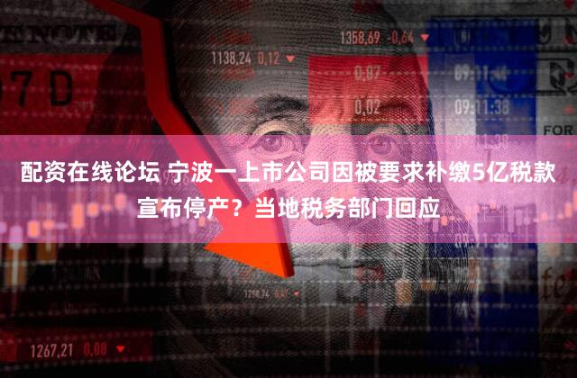 配资在线论坛 宁波一上市公司因被要求补缴5亿税款宣布停产？当地税务部门回应