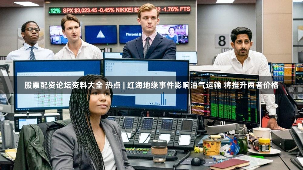 股票配资论坛资料大全 热点 | 红海地缘事件影响油气运输 将推升两者价格