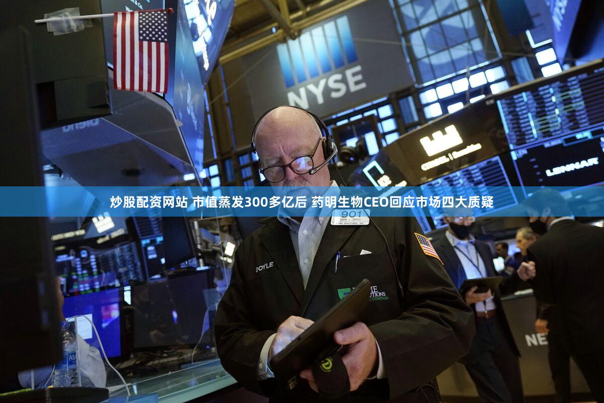 炒股配资网站 市值蒸发300多亿后 药明生物CEO回应市场四大质疑