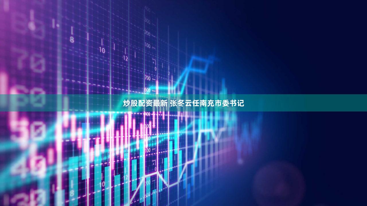 炒股配资最新 张冬云任南充市委书记