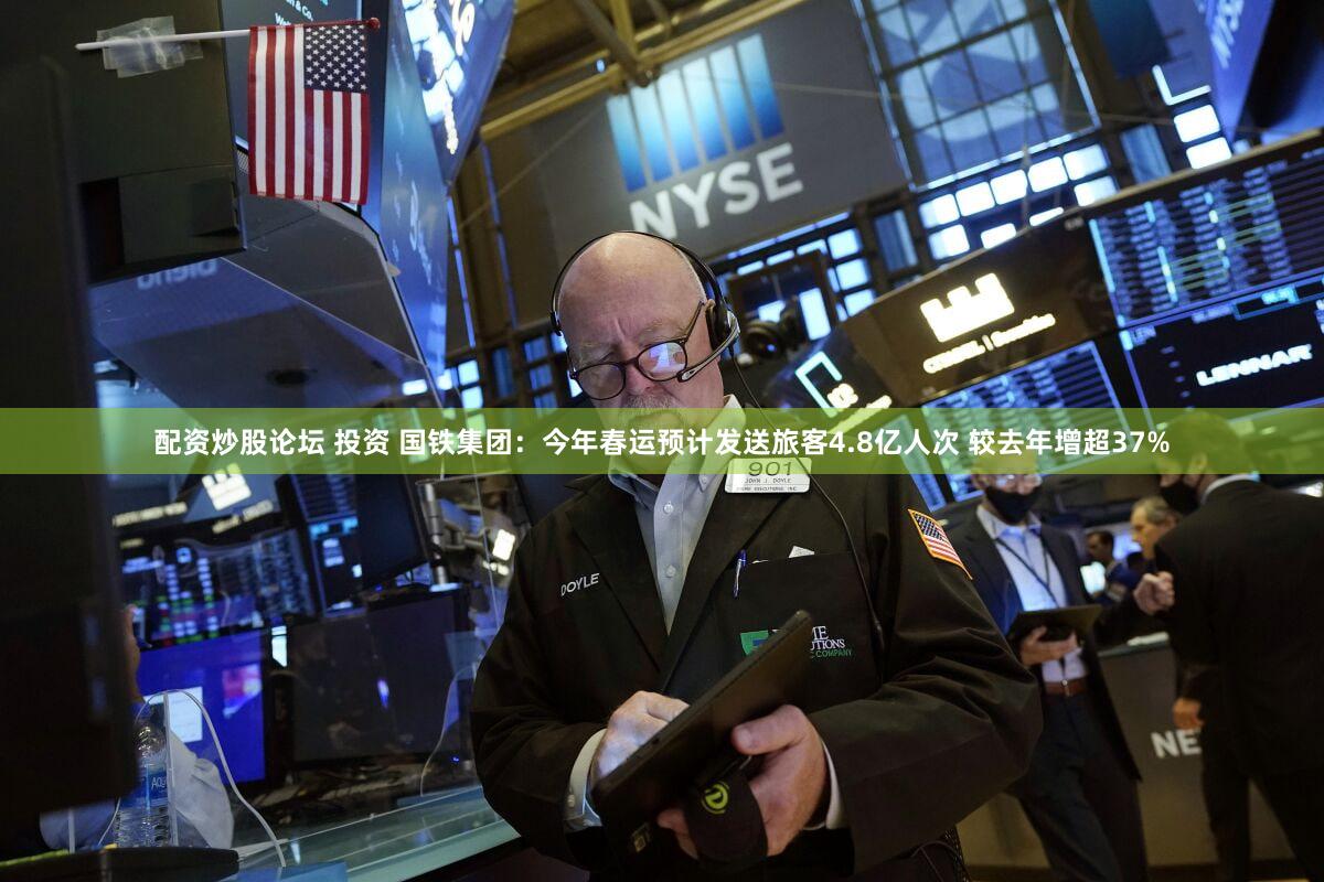 配资炒股论坛 投资 国铁集团：今年春运预计发送旅客4.8亿人次 较去年增超37%