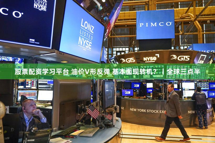股票配资学习平台 油价V形反弹 基本面现转机？丨全球三点半