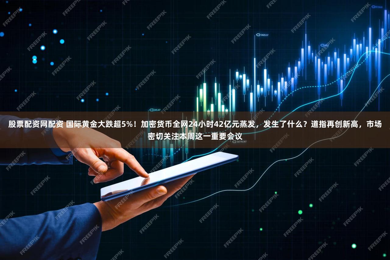 股票配资网配资 国际黄金大跌超5%!加密货币全网24小时42亿元蒸发,发生了什么?道指再创新高,市场密切关注本周这一重要会议
