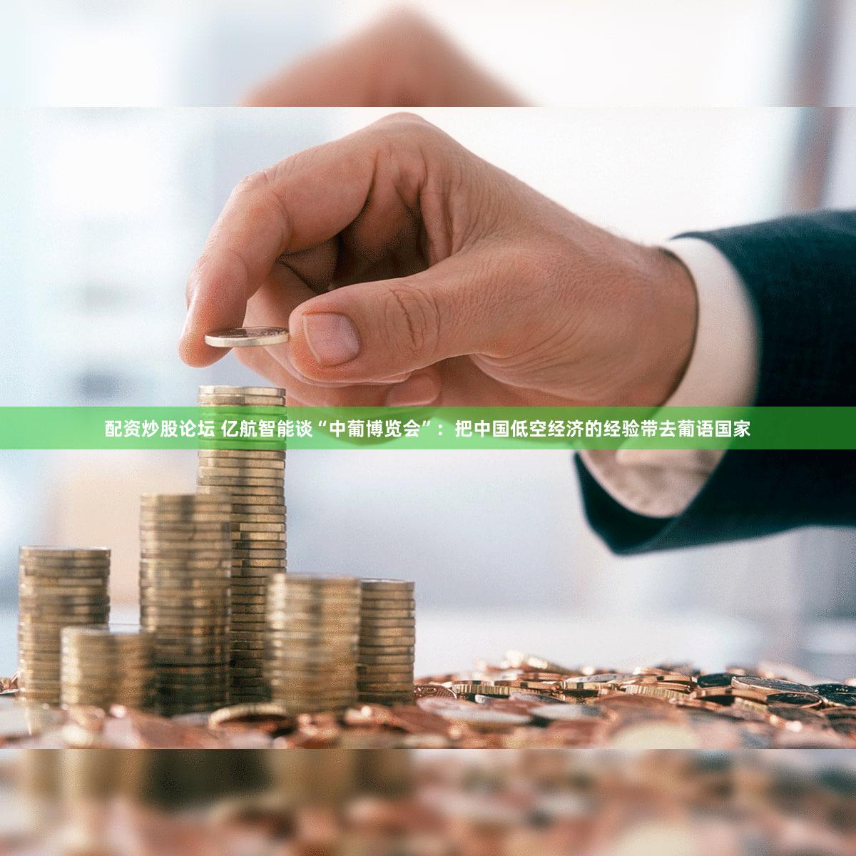配资炒股论坛 亿航智能谈“中葡博览会”：把中国低空经济的经验带去葡语国家