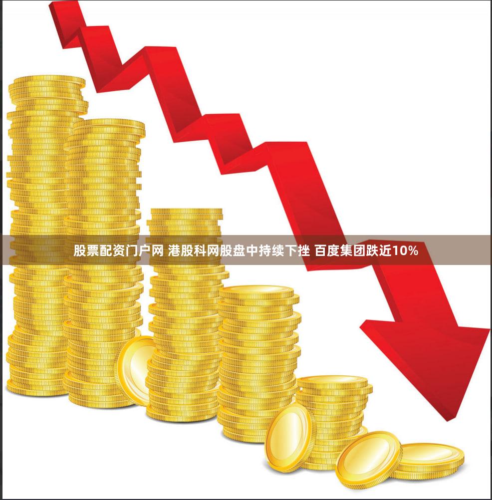 股票配资门户网 港股科网股盘中持续下挫 百度集团跌近10%