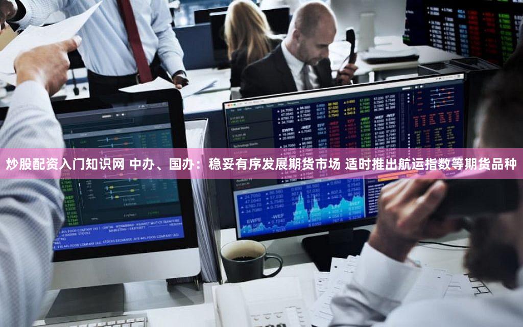 炒股配资入门知识网 中办、国办：稳妥有序发展期货市场 适时推出航运指数等期货品种