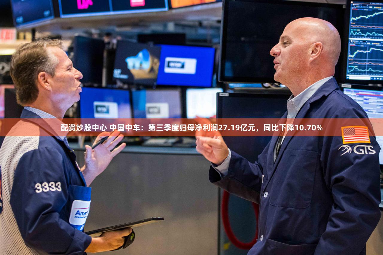 配资炒股中心 中国中车：第三季度归母净利润27.19亿元，同比下降10.70%