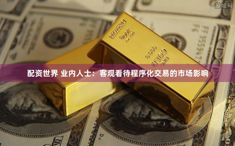 配资世界 业内人士：客观看待程序化交易的市场影响