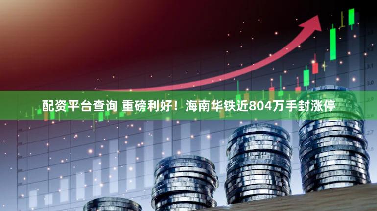 配资平台查询 重磅利好！海南华铁近804万手封涨停