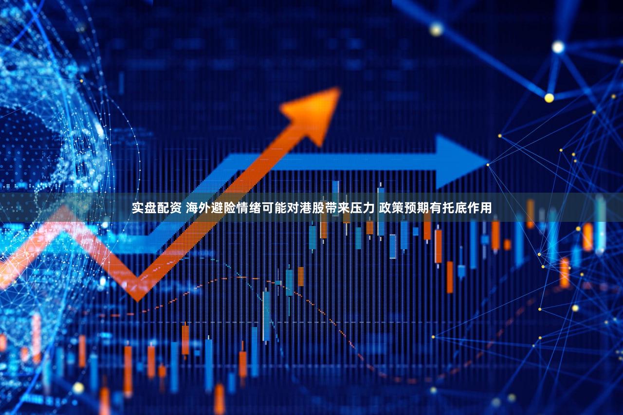 实盘配资 海外避险情绪可能对港股带来压力 政策预期有托底作用