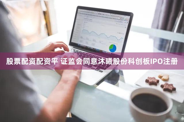 股票配资配资平 证监会同意沐曦股份科创板IPO注册
