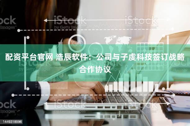 配资平台官网 浩辰软件：公司与子虔科技签订战略合作协议