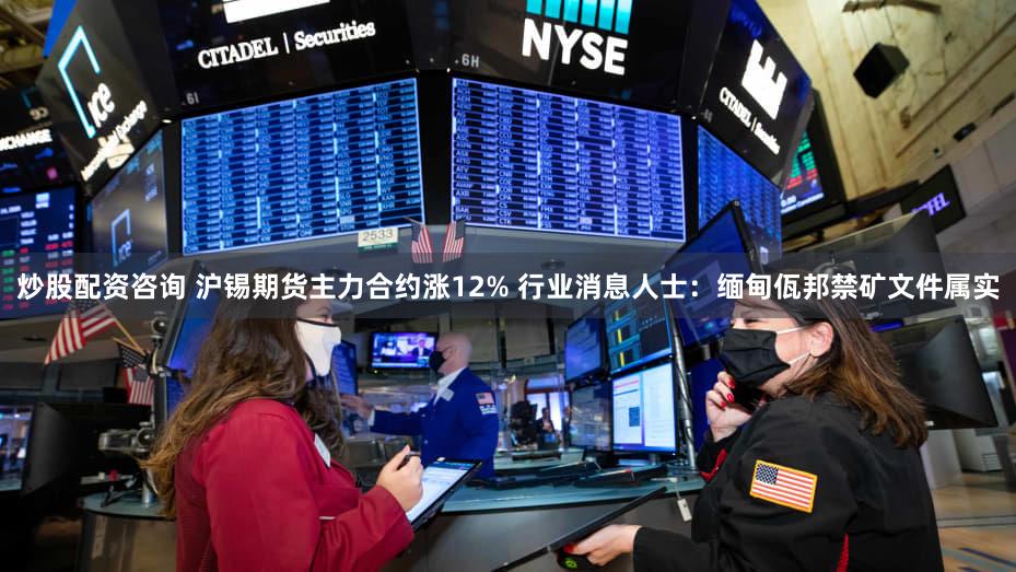 炒股配资咨询 沪锡期货主力合约涨12% 行业消息人士：缅甸佤邦禁矿文件属实