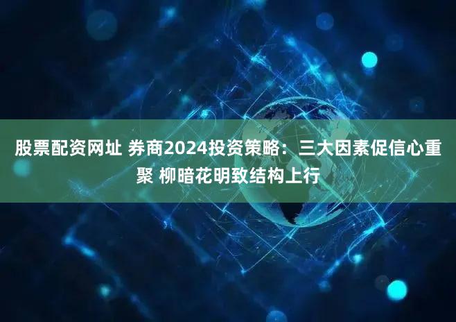股票配资网址 券商2024投资策略：三大因素促信心重聚 柳暗花明致结构上行
