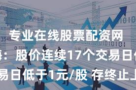 专业在线股票配资网 *ST泛海：股价连续17个交易日低于1元/股 存终止上市风险