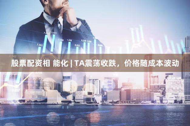 股票配资相 能化 | TA震荡收跌，价格随成本波动