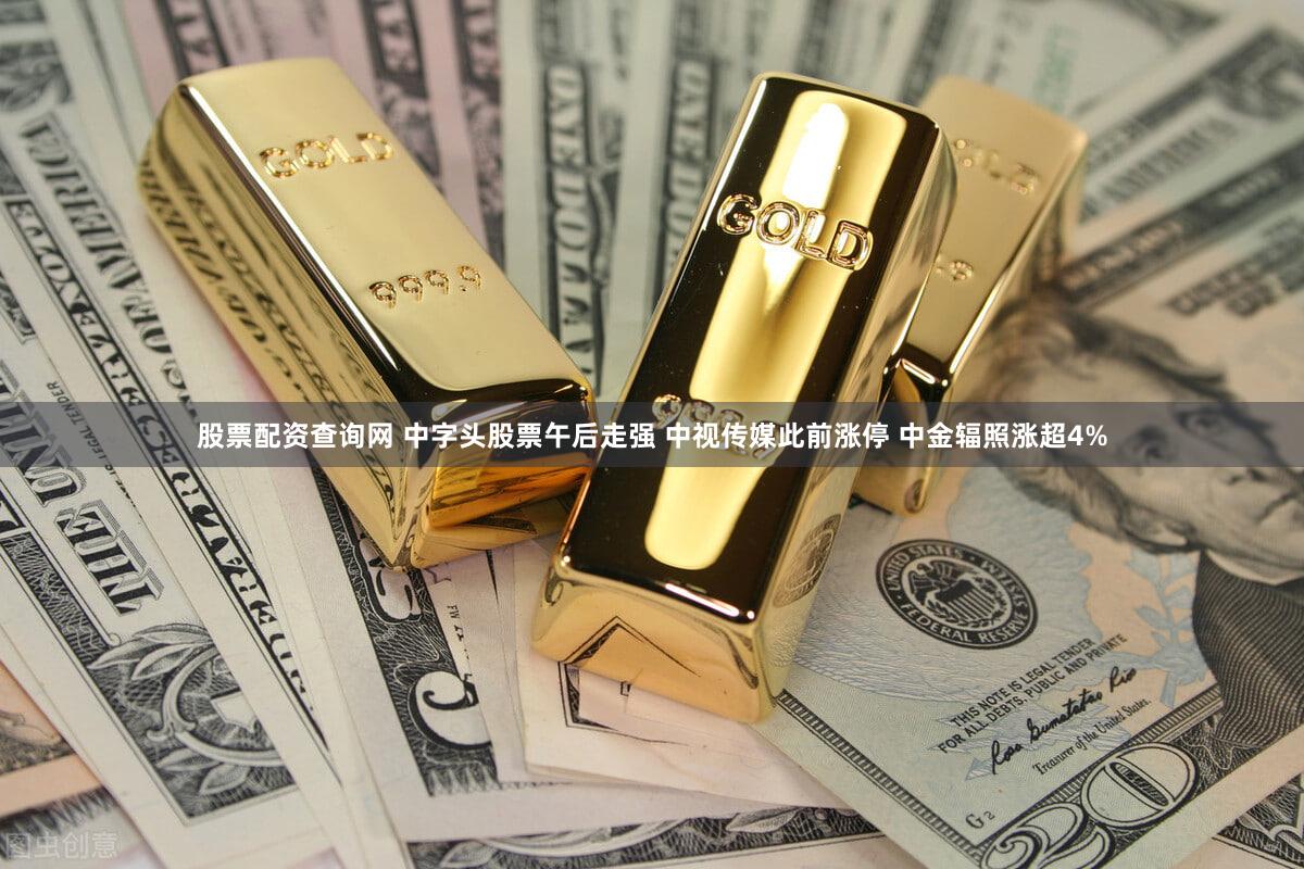 股票配资查询网 中字头股票午后走强 中视传媒此前涨停 中金辐照涨超4%