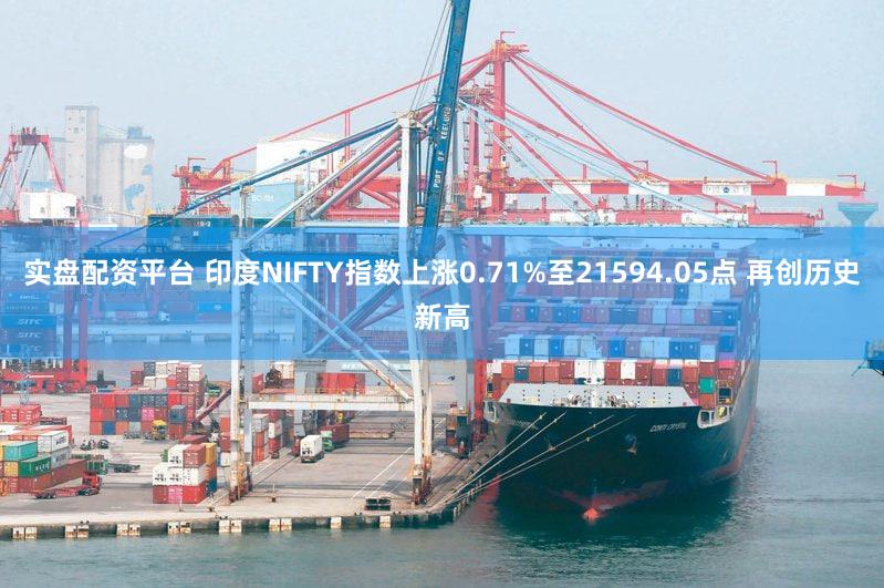 实盘配资平台 印度NIFTY指数上涨0.71%至21594.05点 再创历史新高