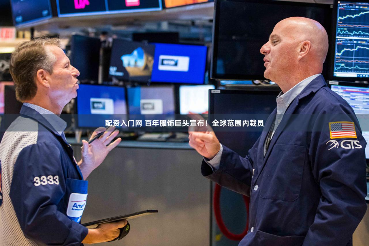 配资入门网 百年服饰巨头宣布！全球范围内裁员