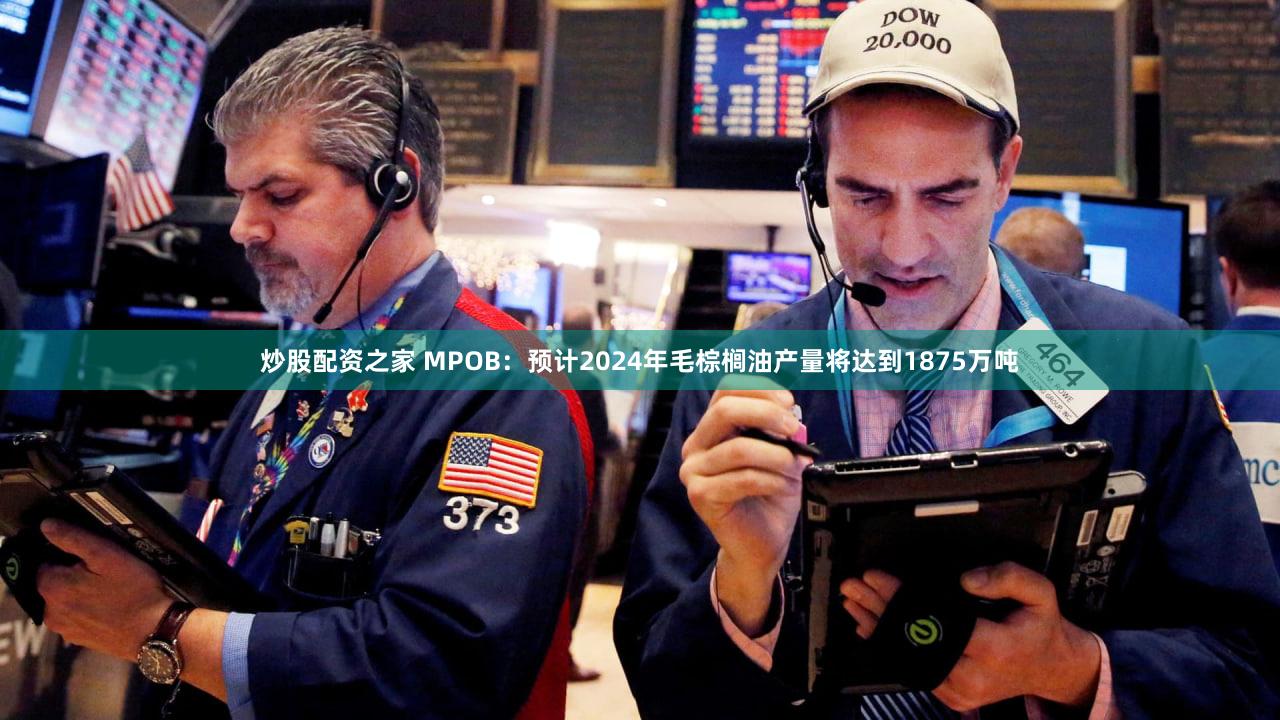 炒股配资之家 MPOB：预计2024年毛棕榈油产量将达到1875万吨