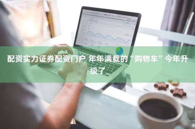 配资实力证券配资门户 年年满载的“购物车”今年升级了