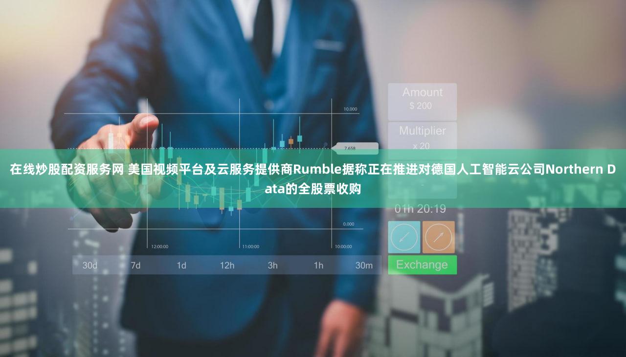 在线炒股配资服务网 美国视频平台及云服务提供商Rumble据称正在推进对德国人工智能云公司Northern Data的全股票收购