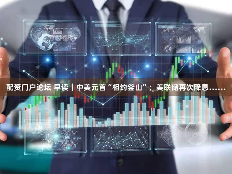 配资门户论坛 早读｜中美元首“相约釜山”；美联储再次降息……