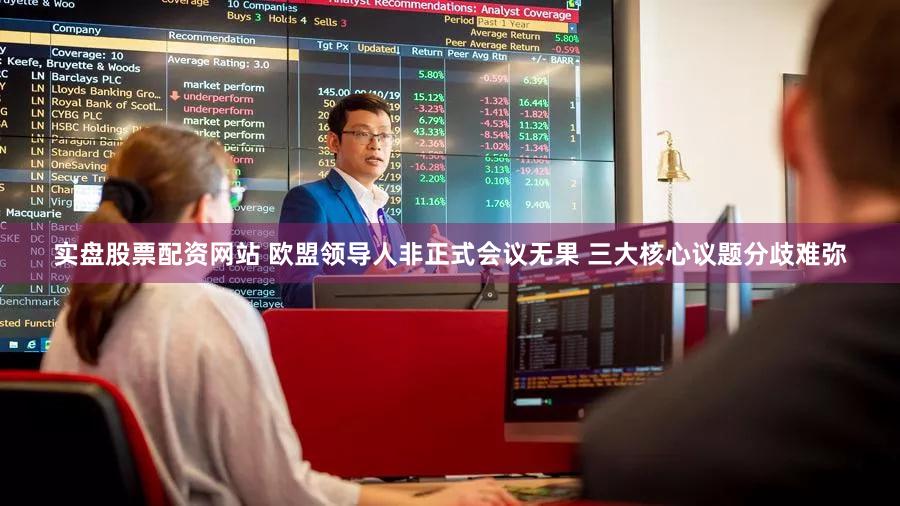 实盘股票配资网站 欧盟领导人非正式会议无果 三大核心议题分歧难弥