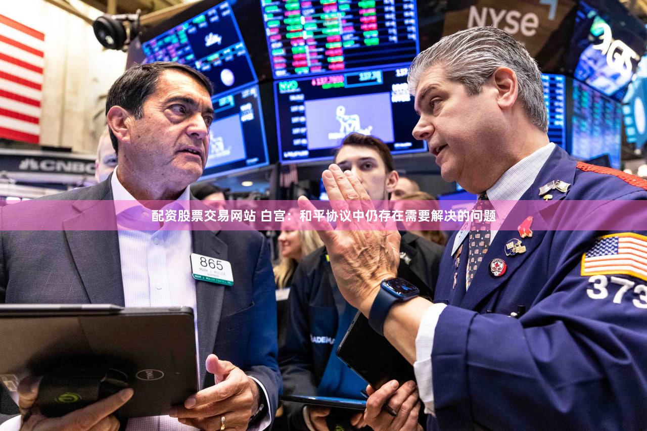 配资股票交易网站 白宫：和平协议中仍存在需要解决的问题