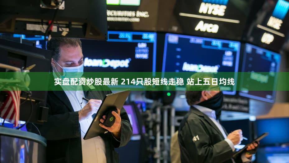 实盘配资炒股最新 214只股短线走稳 站上五日均线