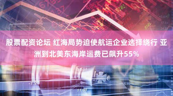 股票配资论坛 红海局势迫使航运企业选择绕行 亚洲到北美东海岸运费已飙升55%