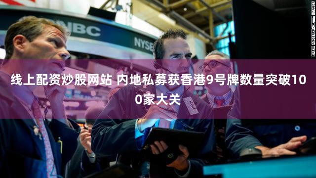 线上配资炒股网站 内地私募获香港9号牌数量突破100家大关