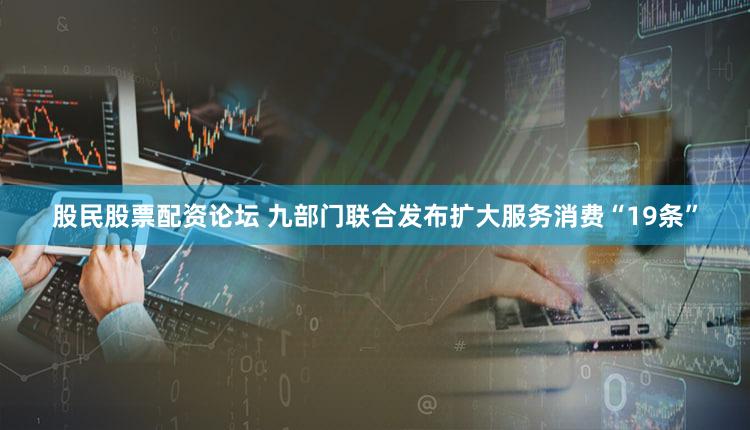 股民股票配资论坛 九部门联合发布扩大服务消费“19条”