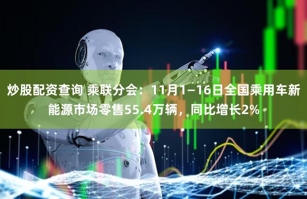 炒股配资查询 乘联分会：11月1—16日全国乘用车新能源市场零售55.4万辆，同比增长2%