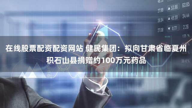 在线股票配资配资网站 健民集团:拟向甘肃省临夏州积石山县捐赠约100万元药品