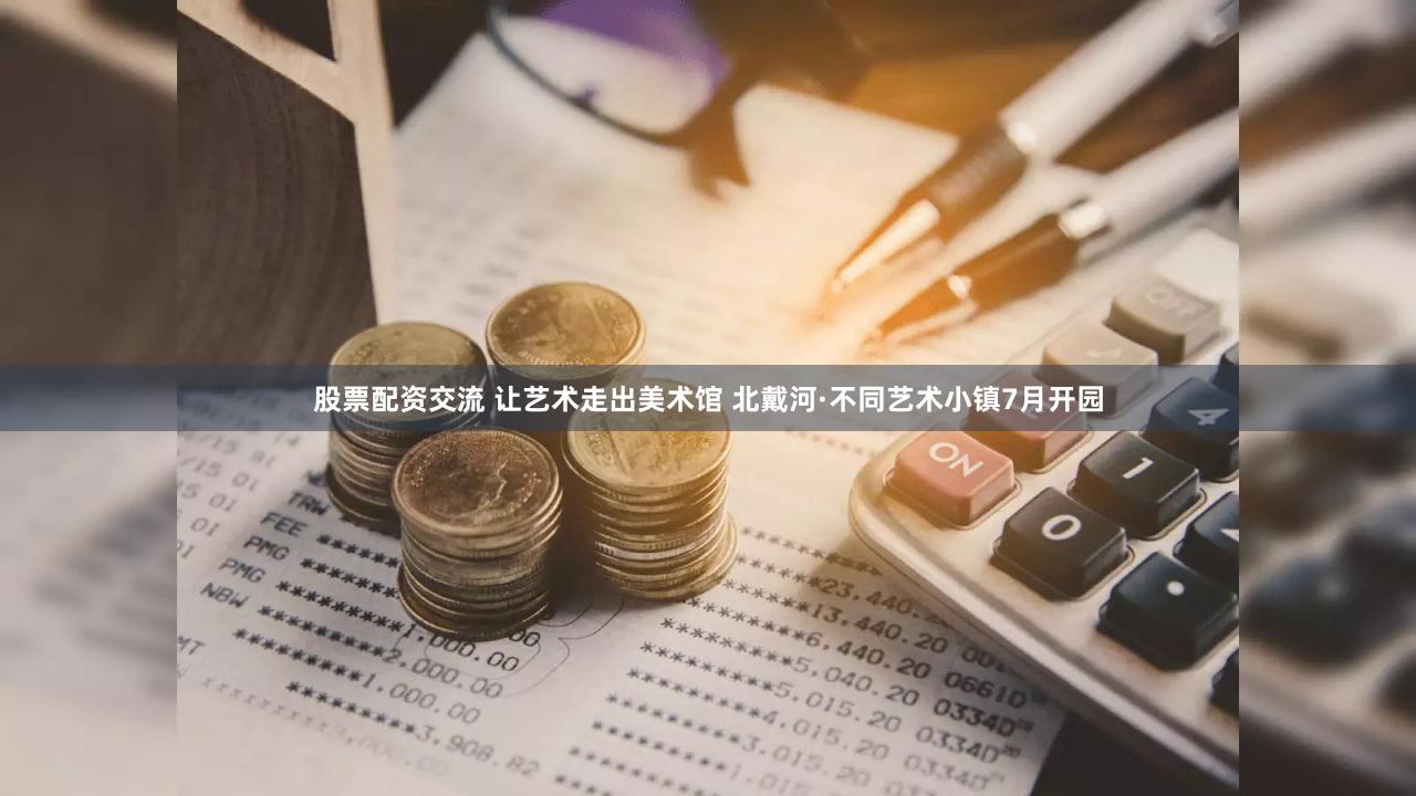 股票配资交流 让艺术走出美术馆 北戴河·不同艺术小镇7月开园