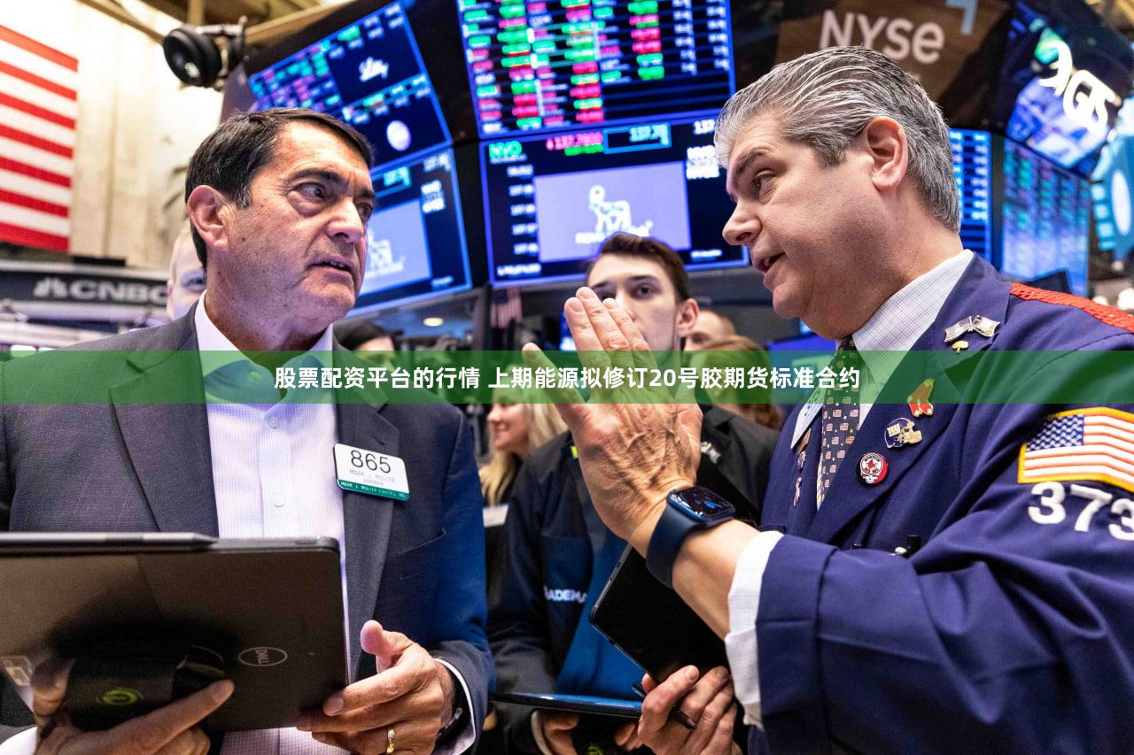 股票配资平台的行情 上期能源拟修订20号胶期货标准合约