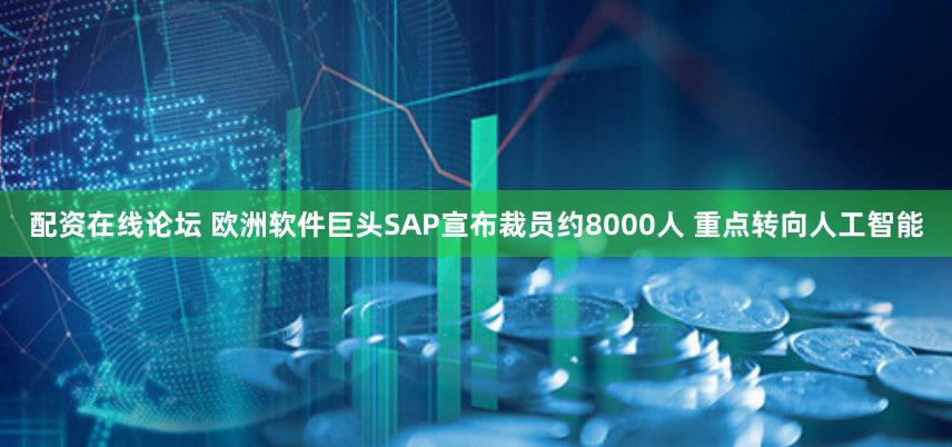 配资在线论坛 欧洲软件巨头SAP宣布裁员约8000人 重点转向人工智能